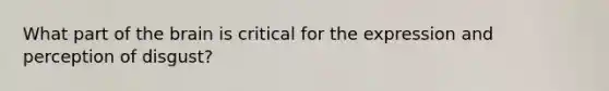 What part of <a href='https://www.questionai.com/knowledge/kLMtJeqKp6-the-brain' class='anchor-knowledge'>the brain</a> is critical for the expression and perception of disgust?