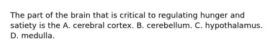 The part of the brain that is critical to regulating hunger and satiety is the A. cerebral cortex. B. cerebellum. C. hypothalamus. D. medulla.