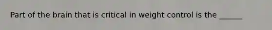 Part of the brain that is critical in weight control is the ______