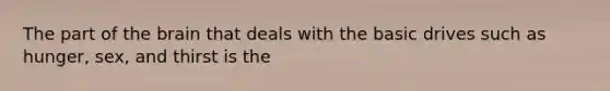 The part of the brain that deals with the basic drives such as hunger, sex, and thirst is the