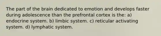 The part of the brain dedicated to emotion and develops faster during adolescence than the prefrontal cortex is the: a) endocrine system. b) limbic system. c) reticular activating system. d) lymphatic system.