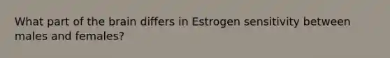 What part of the brain differs in Estrogen sensitivity between males and females?