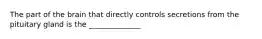 The part of the brain that directly controls secretions from the pituitary gland is the ______________