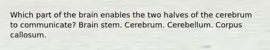 Which part of <a href='https://www.questionai.com/knowledge/kLMtJeqKp6-the-brain' class='anchor-knowledge'>the brain</a> enables the two halves of the cerebrum to communicate? Brain stem. Cerebrum. Cerebellum. Corpus callosum.