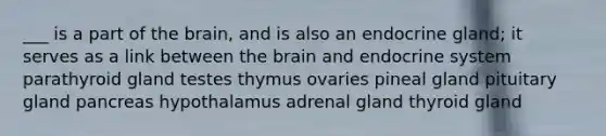 ___ is a part of the brain, and is also an endocrine gland; it serves as a link between the brain and endocrine system parathyroid gland testes thymus ovaries pineal gland pituitary gland pancreas hypothalamus adrenal gland thyroid gland