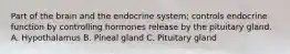 Part of the brain and the endocrine system; controls endocrine function by controlling hormones release by the pituitary gland. A. Hypothalamus B. Pineal gland C. Pituitary gland