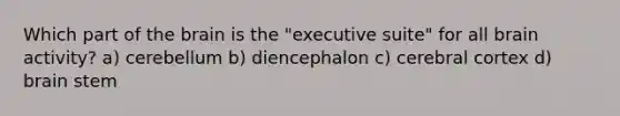 Which part of the brain is the "executive suite" for all brain activity? a) cerebellum b) diencephalon c) cerebral cortex d) brain stem