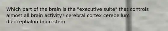 Which part of the brain is the "executive suite" that controls almost all brain activity? cerebral cortex cerebellum diencephalon brain stem