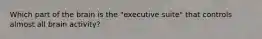 Which part of the brain is the "executive suite" that controls almost all brain activity?