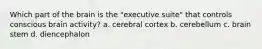 Which part of the brain is the "executive suite" that controls conscious brain activity? a. cerebral cortex b. cerebellum c. brain stem d. diencephalon