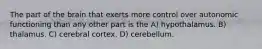 The part of the brain that exerts more control over autonomic functioning than any other part is the A) hypothalamus. B) thalamus. C) cerebral cortex. D) cerebellum.