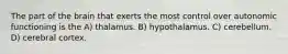 The part of the brain that exerts the most control over autonomic functioning is the A) thalamus. B) hypothalamus. C) cerebellum. D) cerebral cortex.