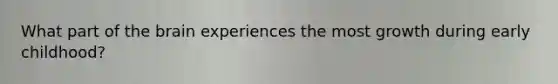 What part of the brain experiences the most growth during early childhood?