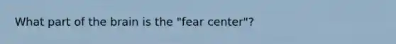 What part of the brain is the "fear center"?