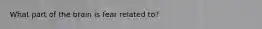 What part of the brain is fear related to?