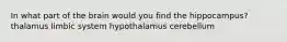 In what part of the brain would you find the hippocampus? thalamus limbic system hypothalamus cerebellum