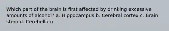 Which part of the brain is first affected by drinking excessive amounts of alcohol? a. Hippocampus b. Cerebral cortex c. Brain stem d. Cerebellum