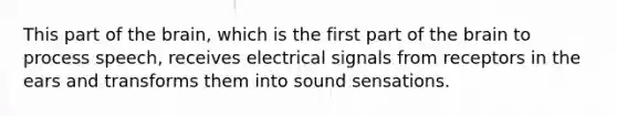 This part of the brain, which is the first part of the brain to process speech, receives electrical signals from receptors in the ears and transforms them into sound sensations.