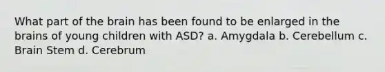 What part of the brain has been found to be enlarged in the brains of young children with ASD? a. Amygdala b. Cerebellum c. Brain Stem d. Cerebrum