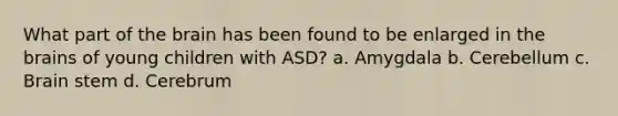 What part of the brain has been found to be enlarged in the brains of young children with ASD? a. Amygdala b. Cerebellum c. Brain stem d. Cerebrum