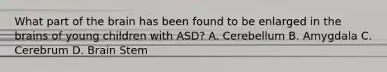 What part of the brain has been found to be enlarged in the brains of young children with ASD? A. Cerebellum B. Amygdala C. Cerebrum D. Brain Stem