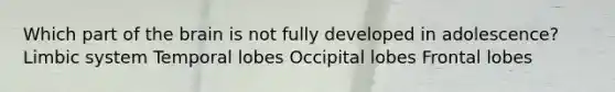 Which part of the brain is not fully developed in adolescence? Limbic system Temporal lobes Occipital lobes Frontal lobes