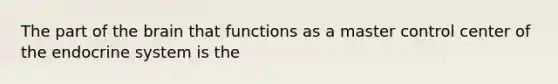 The part of the brain that functions as a master control center of the endocrine system is the