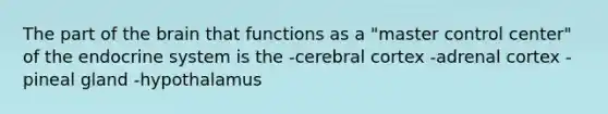 The part of the brain that functions as a "master control center" of the endocrine system is the -cerebral cortex -adrenal cortex -pineal gland -hypothalamus