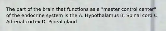 The part of the brain that functions as a "master control center" of the endocrine system is the A. Hypothalamus B. Spinal cord C. Adrenal cortex D. Pineal gland