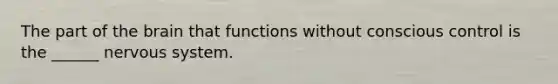 The part of the brain that functions without conscious control is the ______ nervous system.