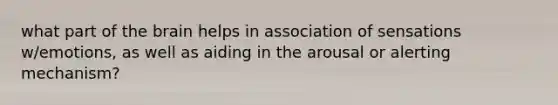 what part of the brain helps in association of sensations w/emotions, as well as aiding in the arousal or alerting mechanism?