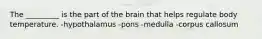 The _________ is the part of the brain that helps regulate body temperature. -hypothalamus -pons -medulla -corpus callosum