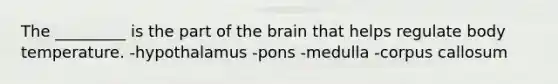 The _________ is the part of the brain that helps regulate body temperature. -hypothalamus -pons -medulla -corpus callosum