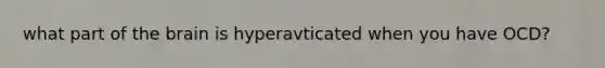 what part of <a href='https://www.questionai.com/knowledge/kLMtJeqKp6-the-brain' class='anchor-knowledge'>the brain</a> is hyperavticated when you have OCD?