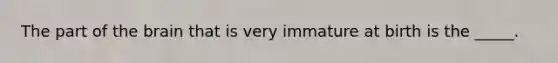 The part of the brain that is very immature at birth is the _____.