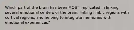 Which part of the brain has been MOST implicated in linking several emotional centers of the brain, linking limbic regions with cortical regions, and helping to integrate memories with emotional experiences?