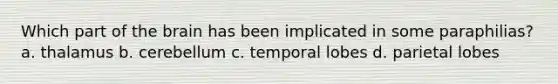 Which part of the brain has been implicated in some paraphilias? a. thalamus b. cerebellum c. temporal lobes d. parietal lobes