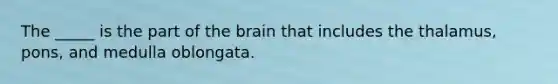 The _____ is the part of the brain that includes the thalamus, pons, and medulla oblongata.