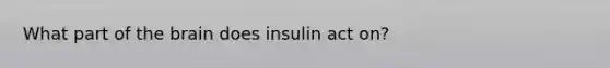 What part of the brain does insulin act on?