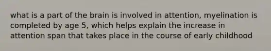 what is a part of the brain is involved in attention, myelination is completed by age 5, which helps explain the increase in attention span that takes place in the course of early childhood