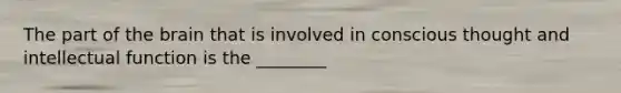 The part of the brain that is involved in conscious thought and intellectual function is the ________