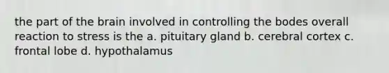 the part of the brain involved in controlling the bodes overall reaction to stress is the a. pituitary gland b. cerebral cortex c. frontal lobe d. hypothalamus