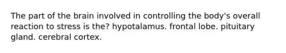 The part of the brain involved in controlling the body's overall reaction to stress is the? hypotalamus. frontal lobe. pituitary gland. cerebral cortex.