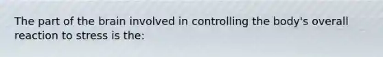 The part of the brain involved in controlling the body's overall reaction to stress is the: