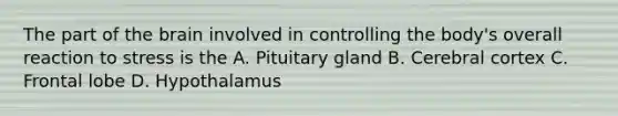 The part of the brain involved in controlling the body's overall reaction to stress is the A. Pituitary gland B. Cerebral cortex C. Frontal lobe D. Hypothalamus