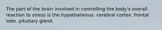 The part of the brain involved in controlling the body's overall reaction to stress is the hypothalamus. cerebral cortex. frontal lobe. pituitary gland.