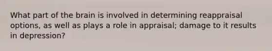 What part of the brain is involved in determining reappraisal options, as well as plays a role in appraisal; damage to it results in depression?