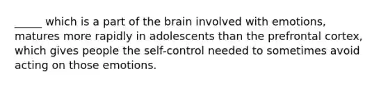 _____ which is a part of the brain involved with emotions, matures more rapidly in adolescents than the prefrontal cortex, which gives people the self-control needed to sometimes avoid acting on those emotions.