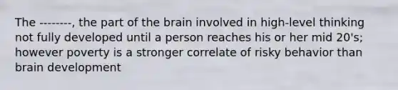 The --------, the part of the brain involved in high-level thinking not fully developed until a person reaches his or her mid 20's; however poverty is a stronger correlate of risky behavior than brain development