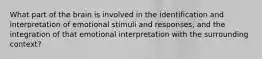 What part of the brain is involved in the identification and interpretation of emotional stimuli and responses, and the integration of that emotional interpretation with the surrounding context?